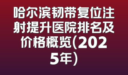 哈尔滨韧带复位注射提升医院排名及价格概览（2025年）