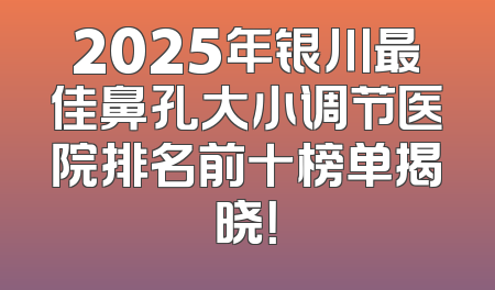 2025年银川最佳鼻孔大小调节医院排名前十榜单揭晓！