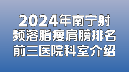 2024年南宁射频溶脂瘦肩膀排名前三医院科室介绍