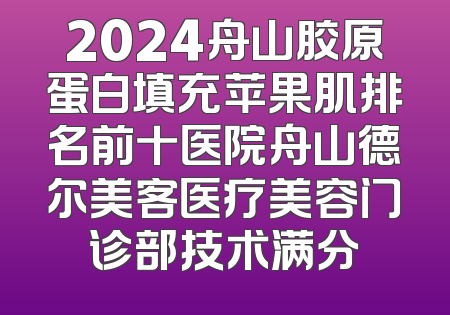 2024舟山胶原蛋白填充苹果肌排名前十医院舟山德尔美客医疗美容门诊部技术满分