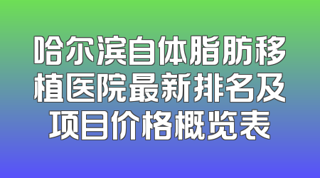 哈尔滨自体脂肪移植医院最新排名及项目价格概览表