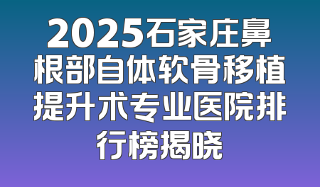 2025石家庄鼻根部自体软骨移植提升术专业医院排行榜揭晓