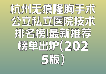 杭州无痕隆胸手术公立私立医院技术排名榜！最新推荐榜单出炉（2025版）