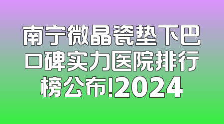 南宁微晶瓷垫下巴口碑实力医院排行榜公布!2024