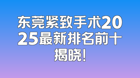 东莞紧致手术2025最新排名前十揭晓！