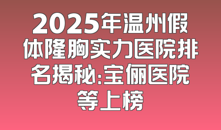 2025年温州假体隆胸实力医院排名揭秘：宝俪医院等上榜
