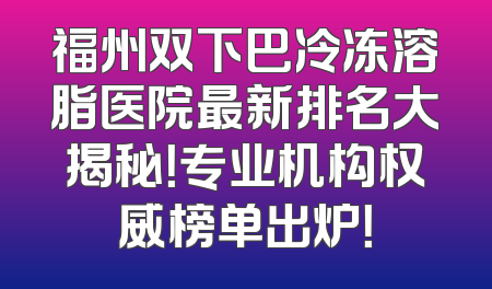 福州双下巴冷冻溶脂医院最新排名大揭秘！专业机构权威榜单出炉！