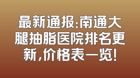 最新通报：南通大腿抽脂医院排名更新，价格表一览！
