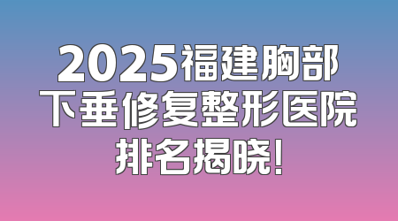 2025福建胸部下垂修复整形医院排名揭晓！