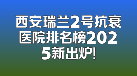 西安瑞兰2号抗衰医院排名榜2025新出炉！