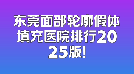 东莞面部轮廓假体填充医院排行2025版！