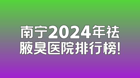 南宁2024年祛腋臭医院排行榜！