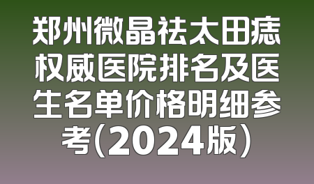 郑州微晶祛太田痣权威医院排名及医生名单价格明细参考（2024版）