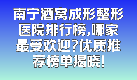 南宁酒窝成形整形医院排行榜，哪家最受欢迎？优质推荐榜单揭晓！