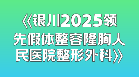 《银川2025领先假体整容隆胸人民医院整形外科》