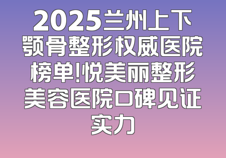 2025兰州上下颚骨整形权威医院榜单！悦美丽整形美容医院口碑见证实力