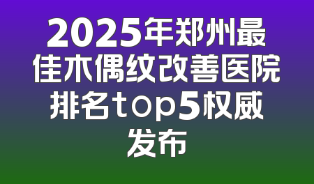 2025年郑州最佳木偶纹改善医院排名top5权威发布