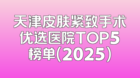 天津皮肤紧致手术优选医院TOP5榜单（2025）