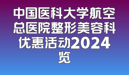 中国医科大学航空总医院整形美容科优惠活动2024览