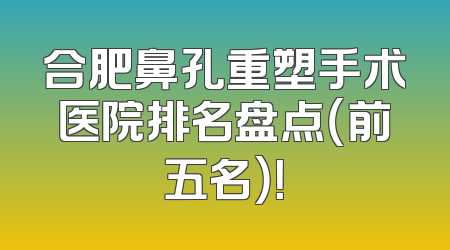 合肥鼻孔重塑手术医院排名盘点（前五名）！