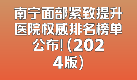南宁面部紧致提升医院权威排名榜单公布! (2024版)