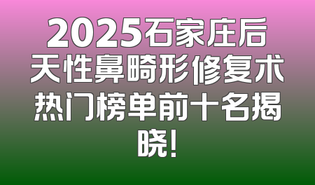 2025石家庄后天性鼻畸形修复术热门榜单前十名揭晓！