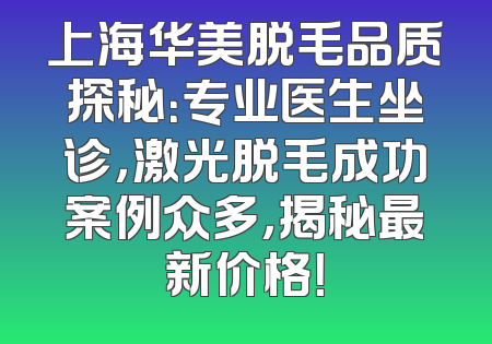 上海华美脱毛品质探秘：专业医生坐诊，激光脱毛成功案例众多，揭秘最新价格！