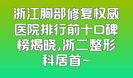 浙江胸部修复权威医院排行前十口碑榜揭晓，浙二整形科居首~