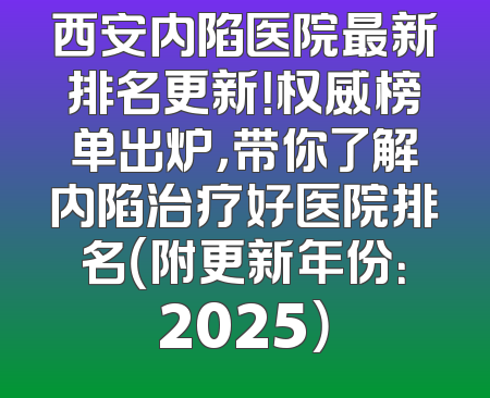 西安内陷医院最新排名更新！权威榜单出炉，带你了解内陷治疗好医院排名（附更新年份：2025）