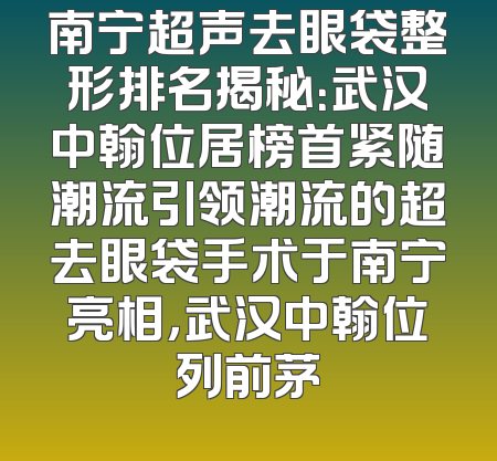 南宁超声去眼袋整形排名揭秘：武汉中翰位居榜首紧随潮流引领潮流的超去眼袋手术于南宁亮相，武汉中翰位列前茅