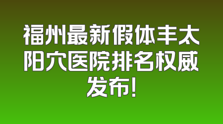 福州最新假体丰太阳穴医院排名权威发布！