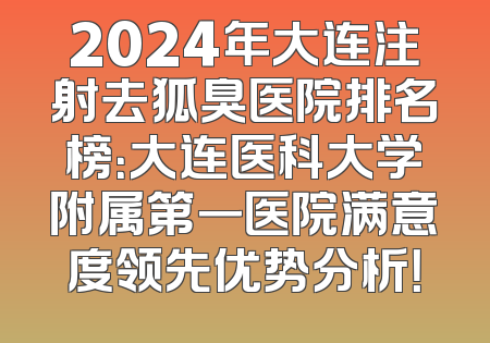 2024年大连注射去狐臭医院排名榜：大连医科大学附属第一医院满意度领先优势分析！