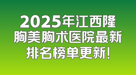 2025年江西隆胸美胸术医院最新排名榜单更新！