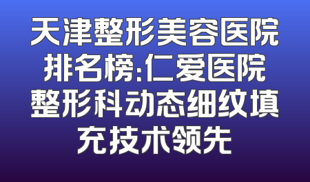 天津整形美容医院排名榜：仁爱医院整形科动态细纹填充技术领先