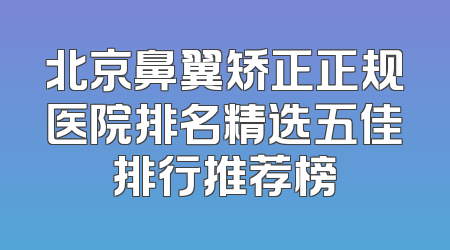 北京鼻翼矫正正规医院排名精选五佳排行推荐榜