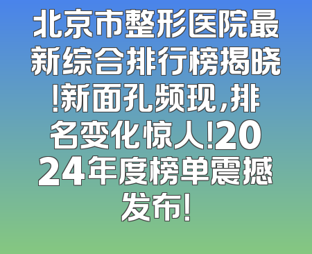 北京市整形医院最新综合排行榜揭晓！新面孔频现，排名变化惊人！2024年度榜单震撼发布！