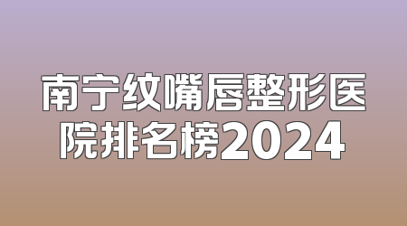 南宁纹嘴唇整形医院排名榜2024