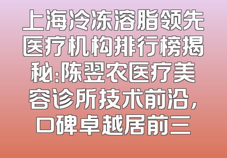 上海冷冻溶脂领先医疗机构排行榜揭秘：陈翌农医疗美容诊所技术前沿，口碑卓越居前三