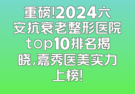 重磅！2024六安抗衰老整形医院top10排名揭晓，嘉秀医美实力上榜！