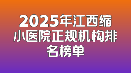 2025年江西缩小医院正规机构排名榜单