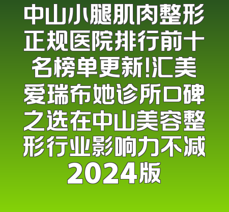 中山小腿肌肉整形正规医院排行前十名榜单更新！汇美爱瑞布她诊所口碑之选在中山美容整形行业影响力不减2024版