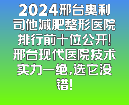 2024邢台奥利司他减肥整形医院排行前十位公开！邢台现代医院技术实力一绝，选它没错！
