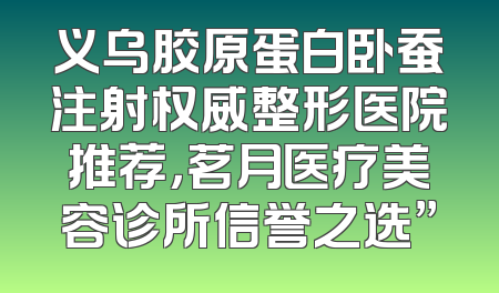 义乌胶原蛋白卧蚕注射权威整形医院推荐，茗月医疗美容诊所信誉之选”