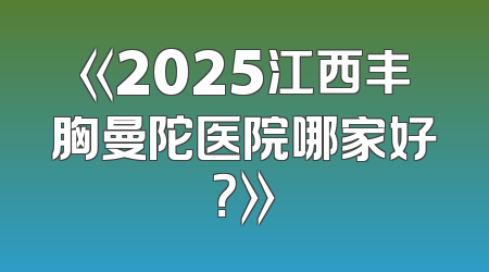 《2025江西丰胸曼陀医院哪家好？》