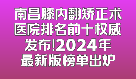 南昌膝内翻矫正术医院排名前十权威发布！2024年最新版榜单出炉