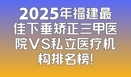 2025年福建最佳下垂矫正三甲医院VS私立医疗机构排名榜！