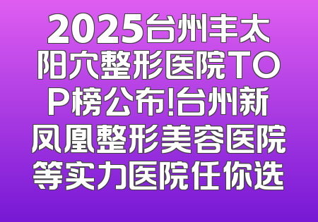 2025台州丰太阳穴整形医院TOP榜公布！台州新凤凰整形美容医院等实力医院任你选