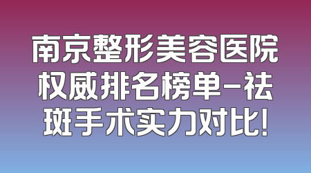 南京整形美容医院权威排名榜单-祛斑手术实力对比！