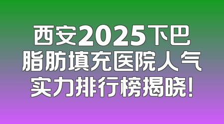 西安2025下巴脂肪填充医院人气实力排行榜揭晓！