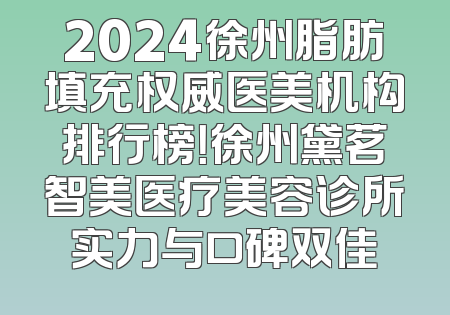 2024徐州脂肪填充权威医美机构排行榜！徐州黛茗智美医疗美容诊所实力与口碑双佳